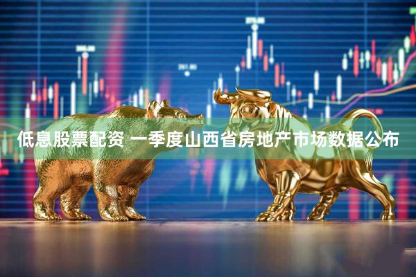 低息股票配资 一季度山西省房地产市场数据公布