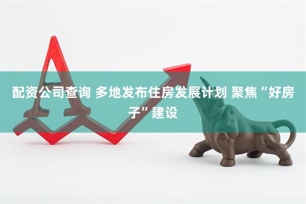 配资公司查询 多地发布住房发展计划 聚焦“好房子”建设