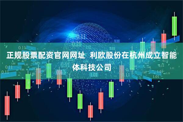 正规股票配资官网网址  利欧股份在杭州成立智能体科技公司