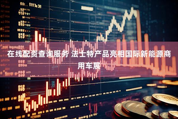 在线配资查询服务 法士特产品亮相国际新能源商用车展