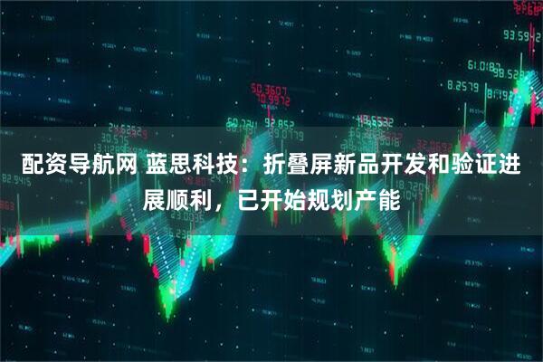 配资导航网 蓝思科技：折叠屏新品开发和验证进展顺利，已开始规划产能