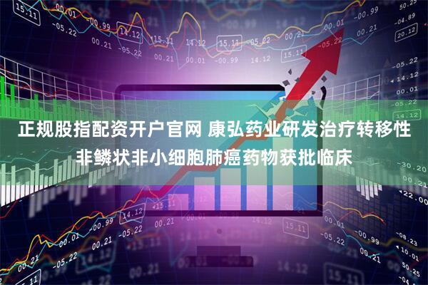 正规股指配资开户官网 康弘药业研发治疗转移性非鳞状非小细胞肺癌药物获批临床