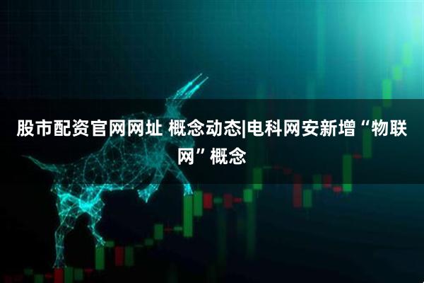 股市配资官网网址 概念动态|电科网安新增“物联网”概念