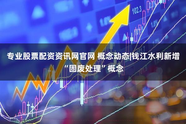 专业股票配资资讯网官网 概念动态|钱江水利新增“固废处理”概念