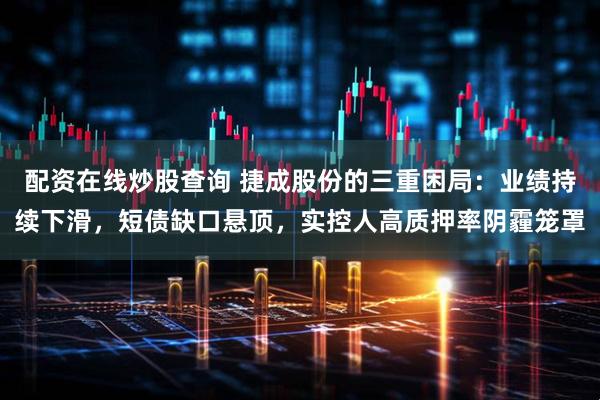 配资在线炒股查询 捷成股份的三重困局：业绩持续下滑，短债缺口悬顶，实控人高质押率阴霾笼罩