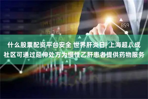 什么股票配资平台安全 世界肝炎日| 上海超八成社区可通过延伸处方为慢性乙肝患者提供药物服务
