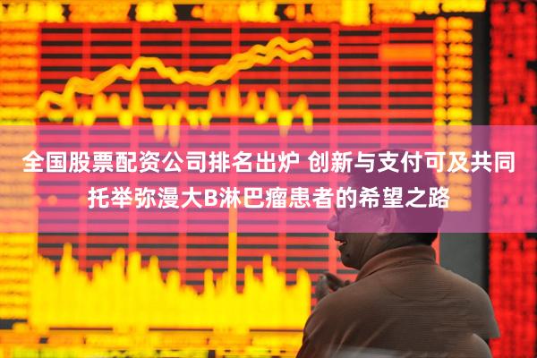 全国股票配资公司排名出炉 创新与支付可及共同托举弥漫大B淋巴瘤患者的希望之路