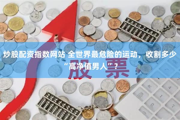 炒股配资指数网站 全世界最危险的运动，收割多少“高净值男人”？