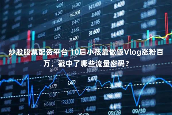 炒股股票配资平台 10后小孩靠做饭Vlog涨粉百万，戳中了哪些流量密码？