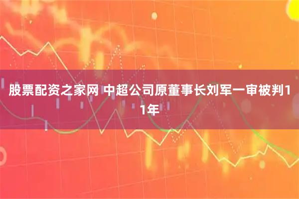 股票配资之家网 中超公司原董事长刘军一审被判11年