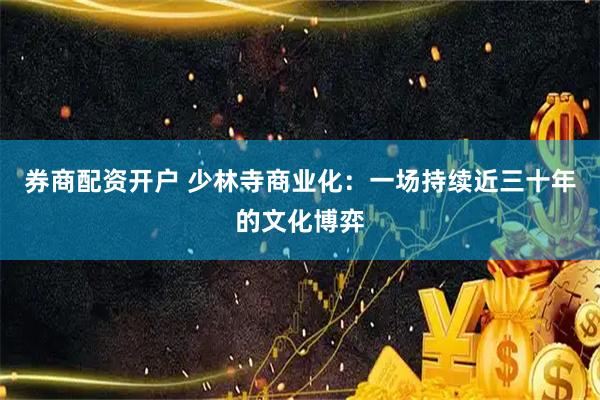 券商配资开户 少林寺商业化：一场持续近三十年的文化博弈