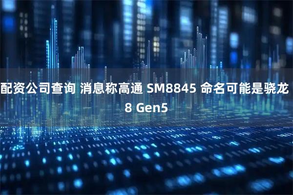 配资公司查询 消息称高通 SM8845 命名可能是骁龙 8 Gen5
