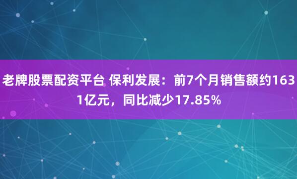 老牌股票配资平台 保利发展：前7个月销售额约1631亿元，同比减少17.85%