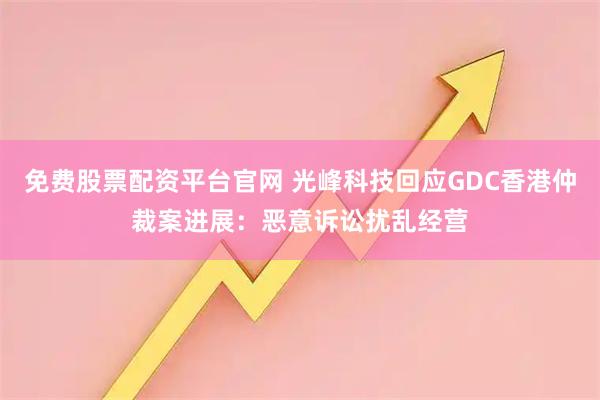 免费股票配资平台官网 光峰科技回应GDC香港仲裁案进展：恶意诉讼扰乱经营