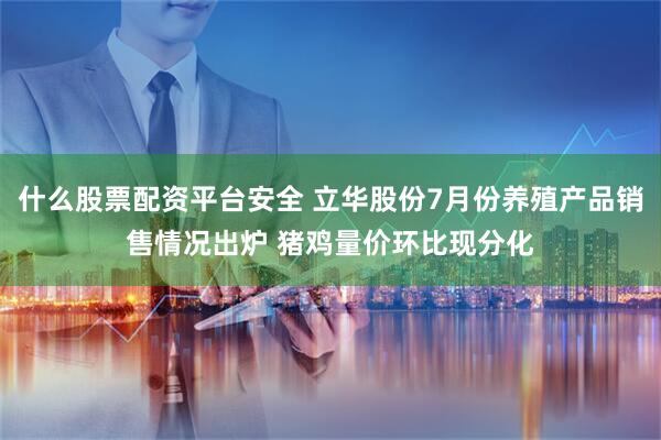 什么股票配资平台安全 立华股份7月份养殖产品销售情况出炉 猪鸡量价环比现分化