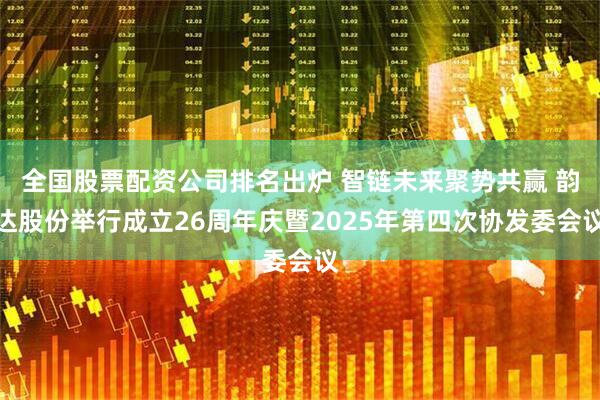 全国股票配资公司排名出炉 智链未来聚势共赢 韵达股份举行成立26周年庆暨2025年第四次协发委会议