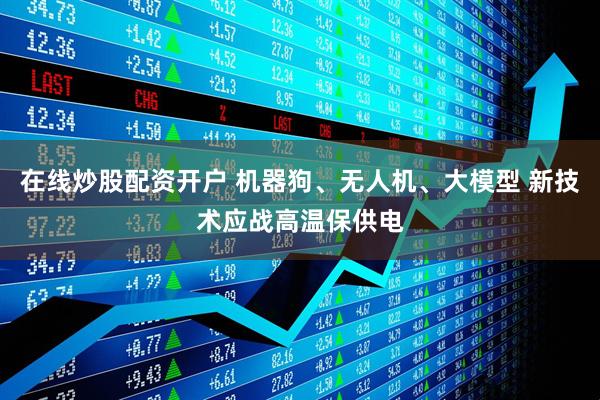 在线炒股配资开户 机器狗、无人机、大模型 新技术应战高温保供电