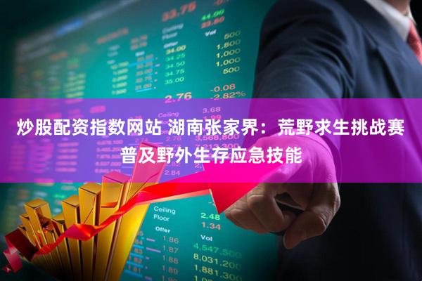 炒股配资指数网站 湖南张家界：荒野求生挑战赛普及野外生存应急技能