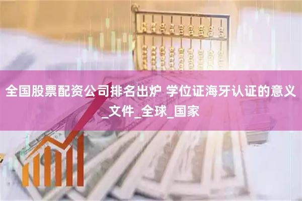 全国股票配资公司排名出炉 学位证海牙认证的意义_文件_全球_国家