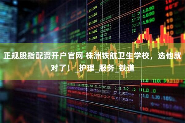 正规股指配资开户官网 株洲铁航卫生学校，选他就对了！_护理_服务_铁道
