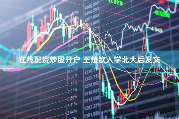 在线配资炒股开户 王楚钦入学北大后发文