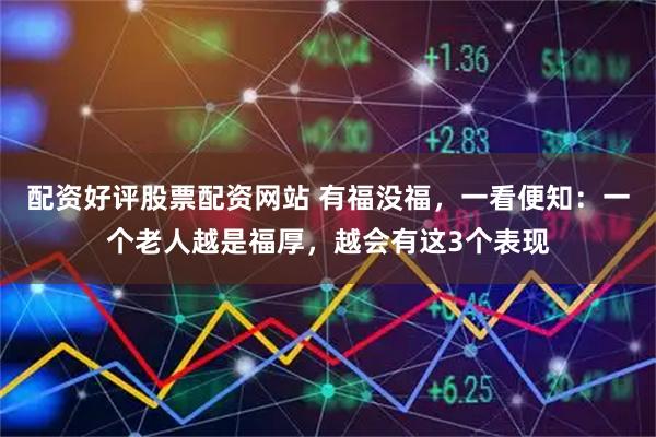 配资好评股票配资网站 有福没福,一看便知:一个老人越是福厚,越会有这3个表现