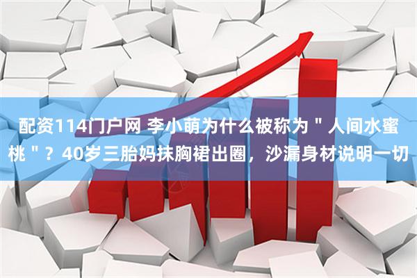 配资114门户网 李小萌为什么被称为＂人间水蜜桃＂？40岁三胎妈抹胸裙出圈，沙漏身材说明一切