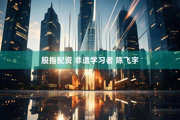 股指配资 非遗学习者 陈飞宇