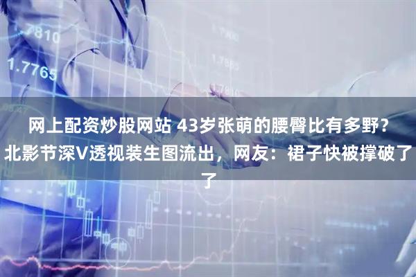 网上配资炒股网站 43岁张萌的腰臀比有多野？北影节深V透视装生图流出，网友：裙子快被撑破了