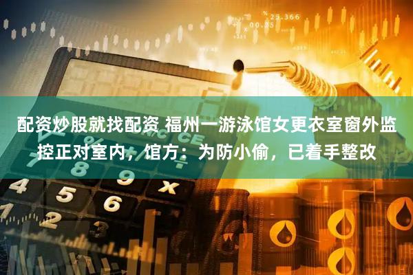 配资炒股就找配资 福州一游泳馆女更衣室窗外监控正对室内，馆方：为防小偷，已着手整改