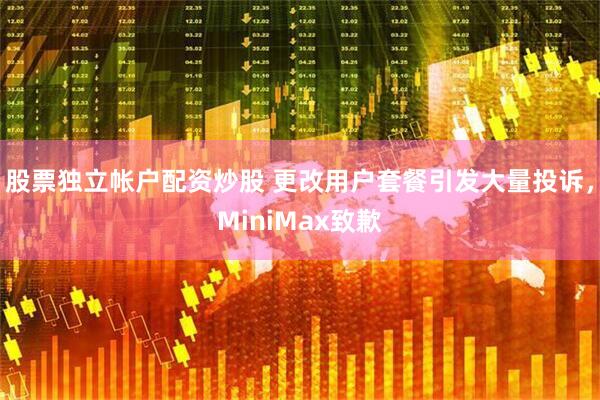 股票独立帐户配资炒股 更改用户套餐引发大量投诉，MiniMax致歉