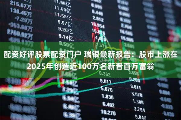 配资好评股票配资门户 瑞银最新报告：股市上涨在2025年创造近100万名新晋百万富翁