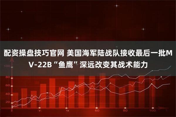 配资操盘技巧官网 美国海军陆战队接收最后一批MV-22B“鱼鹰”深远改变其战术能力